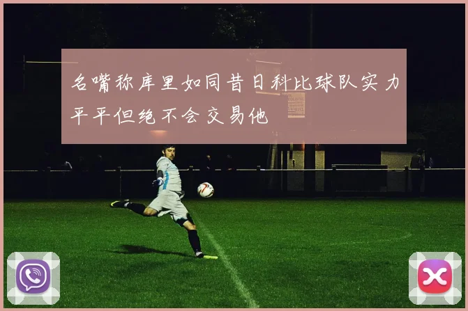 名嘴称库里如同昔日科比球队实力平平但绝不会交易他