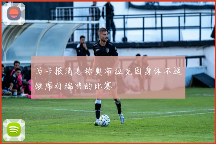 马卡报消息称奥布拉克因身体不适缺席对瑞典的比赛