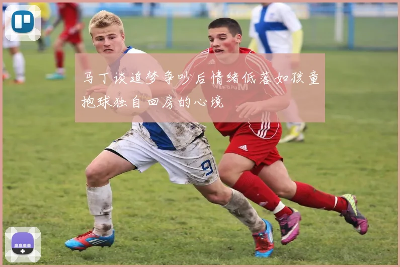 马丁谈追梦争吵后情绪低落如孩童抱球独自回房的心境