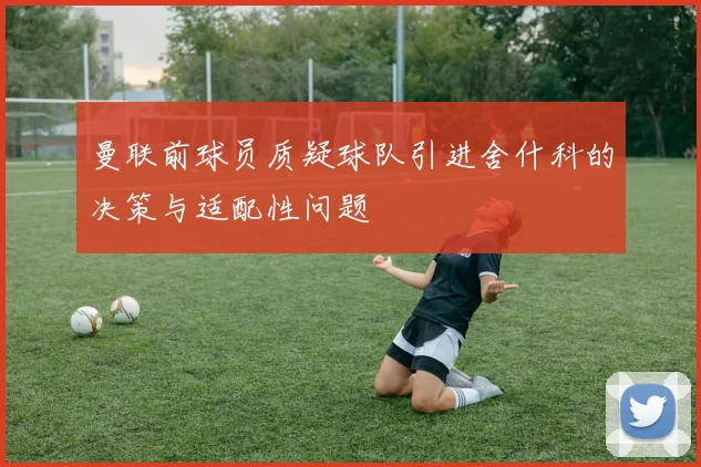 曼联前球员质疑球队引进舍什科的决策与适配性问题