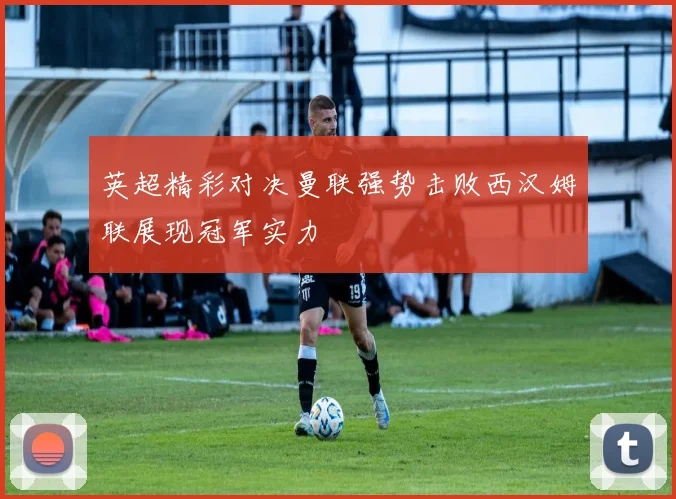 英超精彩对决曼联强势击败西汉姆联展现冠军实力