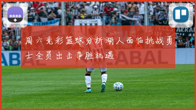 周六竞彩篮球分析湖人面临挑战勇士全员出击争胜机遇