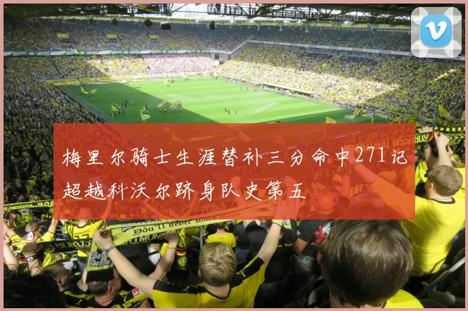 梅里尔骑士生涯替补三分命中271记超越科沃尔跻身队史第五
