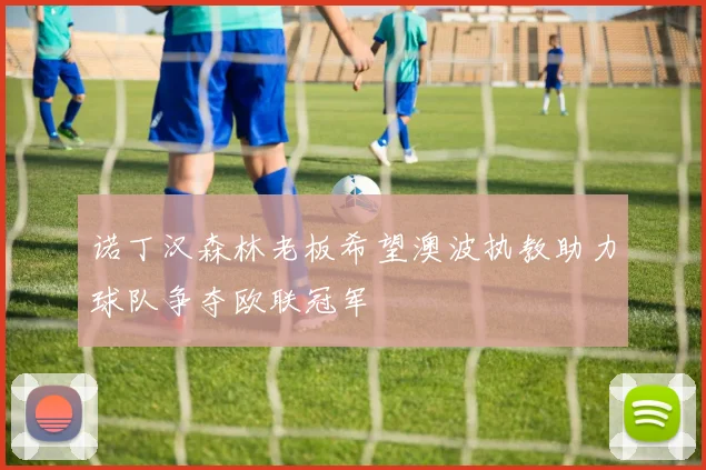 诺丁汉森林老板希望澳波执教助力球队争夺欧联冠军