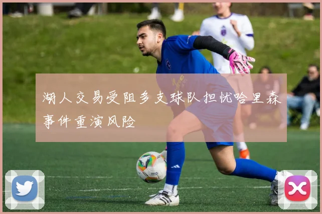 湖人交易受阻多支球队担忧哈里森事件重演风险