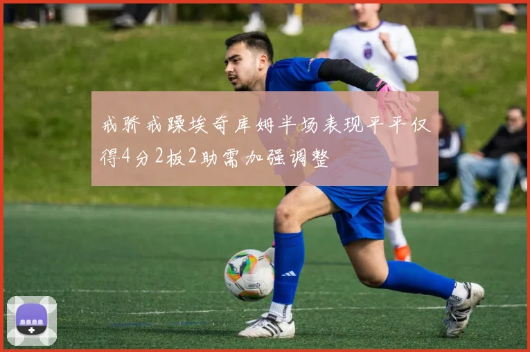 戒骄戒躁埃奇库姆半场表现平平仅得4分2板2助需加强调整
