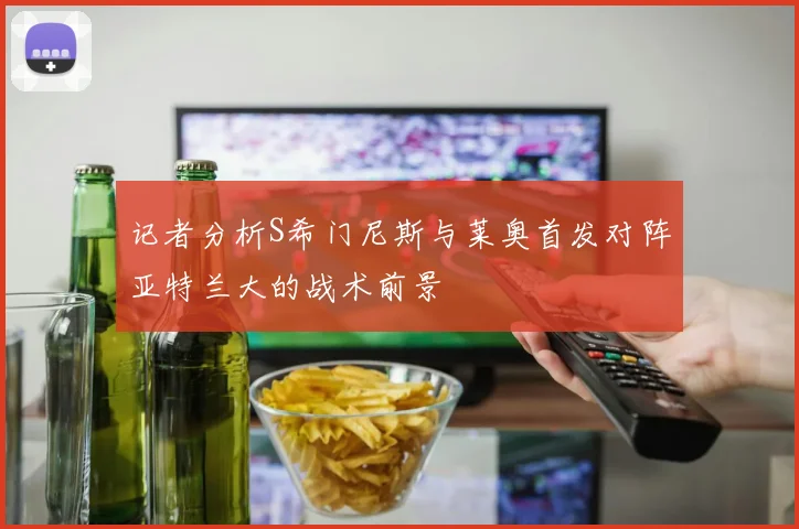 记者分析S希门尼斯与莱奥首发对阵亚特兰大的战术前景