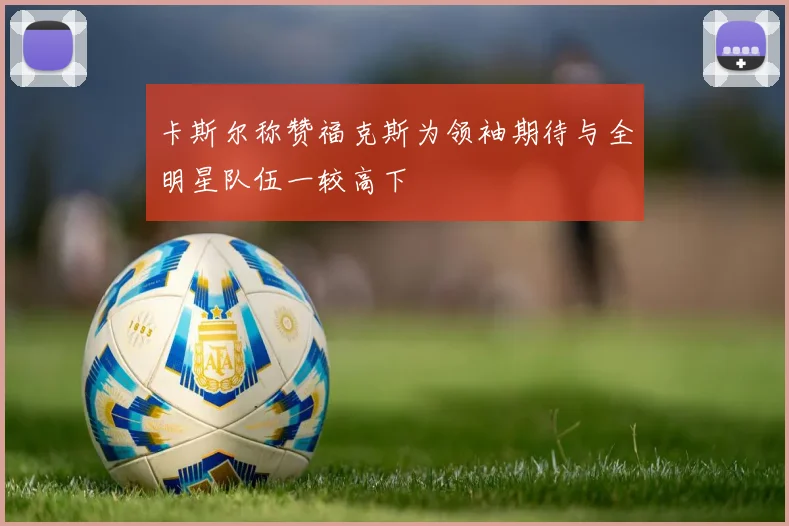 卡斯尔称赞福克斯为领袖期待与全明星队伍一较高下