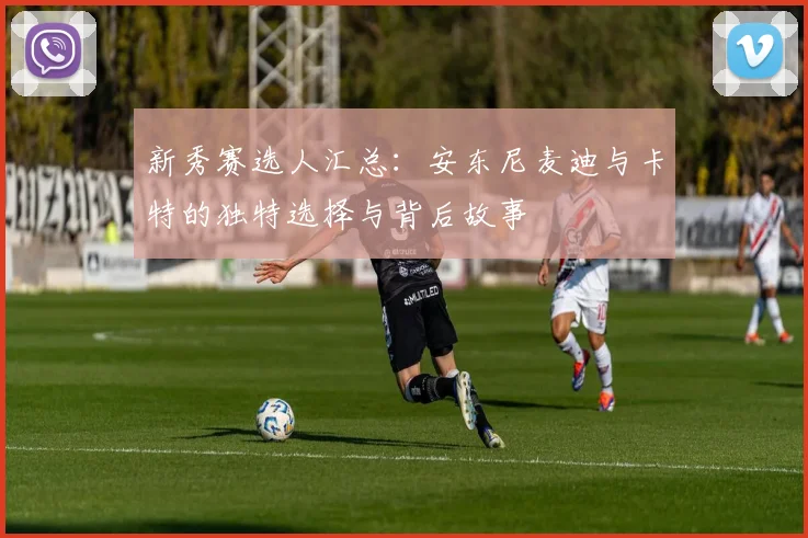 新秀赛选人汇总：安东尼麦迪与卡特的独特选择与背后故事