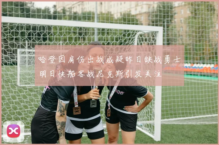哈登因肩伤出战成疑昨日缺战勇士明日快船客战尼克斯引发关注