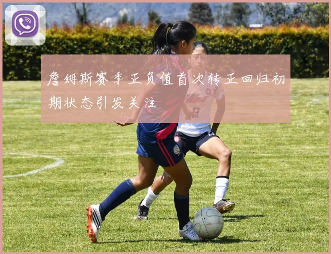 詹姆斯赛季正负值首次转正回归初期状态引发关注
