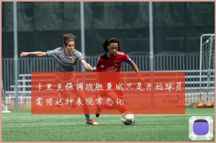 卡里克强调战胜曼城只是开始球员需将这种表现常态化