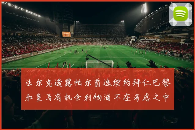 法尔克透露帕尔首选续约拜仁巴黎和皇马有机会利物浦不在考虑之中