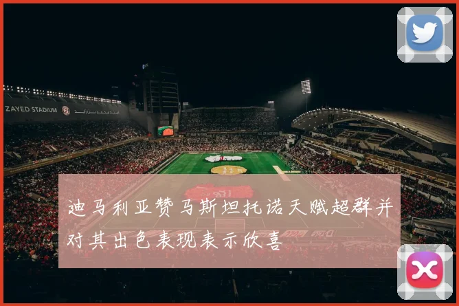 迪马利亚赞马斯坦托诺天赋超群并对其出色表现表示欣喜