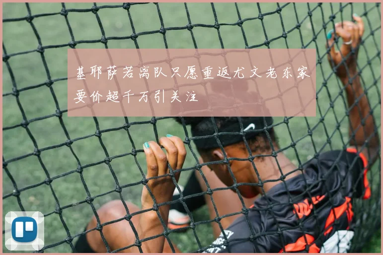 基耶萨若离队只愿重返尤文老东家要价超千万引关注
