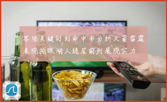 客场关键时刻命中率分析火箭雷霆表现抢眼湖人稳居前列展现实力