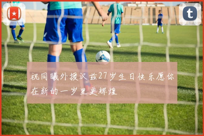 祝同曦外援汉兹27岁生日快乐愿你在新的一岁里更辉煌