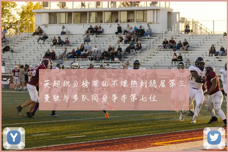 英超积分榜混乱不堪热刺稳居第三曼联与多队同分争夺第七位