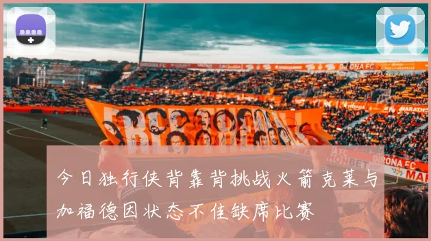 今日独行侠背靠背挑战火箭克莱与加福德因状态不佳缺席比赛